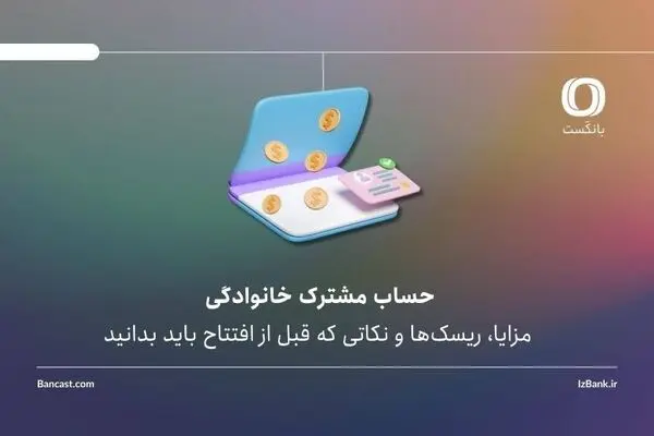 حساب مشترک خانوادگی؛ مزایا، ریسک‌ها و نکاتی که قبل از افتتاح باید بدانید
